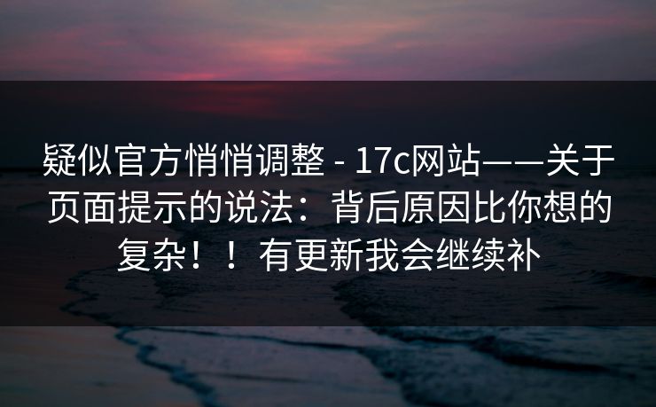 疑似官方悄悄调整 - 17c网站——关于页面提示的说法：背后原因比你想的复杂！！有更新我会继续补