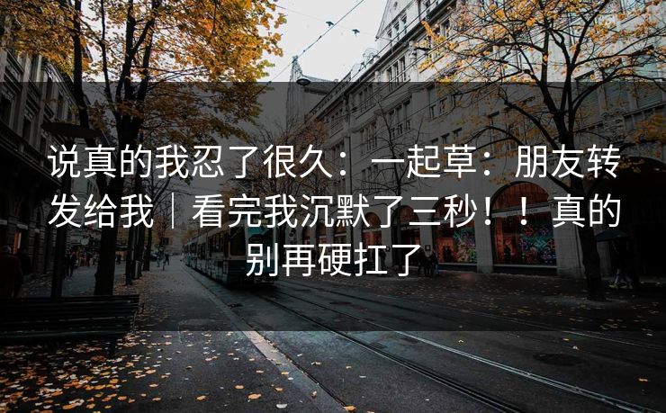 说真的我忍了很久：一起草：朋友转发给我｜看完我沉默了三秒！！真的别再硬扛了