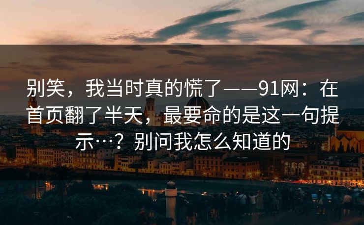 别笑，我当时真的慌了——91网：在首页翻了半天，最要命的是这一句提示…？别问我怎么知道的
