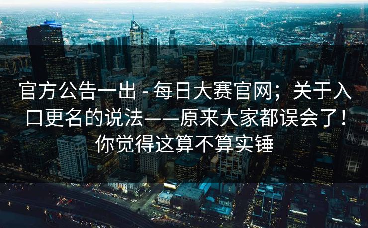 官方公告一出 - 每日大赛官网；关于入口更名的说法——原来大家都误会了！你觉得这算不算实锤