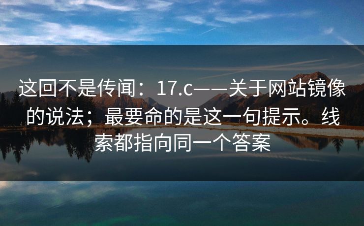 这回不是传闻：17.c——关于网站镜像的说法；最要命的是这一句提示。线索都指向同一个答案