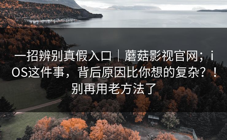 一招辨别真假入口｜蘑菇影视官网；iOS这件事，背后原因比你想的复杂？！别再用老方法了