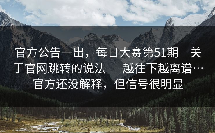 官方公告一出,每日大赛第51期|关于官网跳转的说法 | 越往下越离谱…官方还没解释,但信号很明显 官方公告一出,每日大赛第51期|关于官网跳转的说法 | 越往下越离谱…官方还没解释,但信号很明显