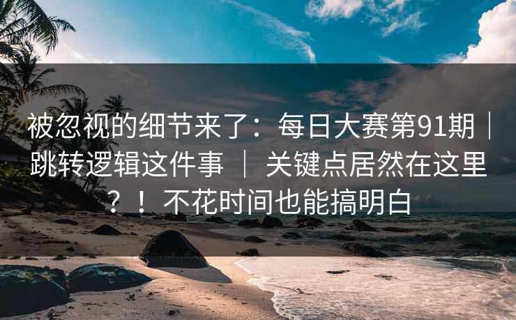 被忽视的细节来了:每日大赛第91期|跳转逻辑这件事 | 关键点居然在这里?!不花时间也能搞明白 被忽视的细节来了:每日大赛第91期|跳转逻辑这件事 | 关键点居然在这里?!不花时间也能搞明白