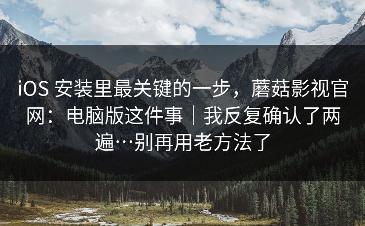 iOS 安装里最关键的一步,蘑菇影视官网:电脑版这件事|我反复确认了两遍…别再用老方法了 iOS 安装里最关键的一步,蘑菇影视官网:电脑版这件事|我反复确认了两遍…别再用老方法了